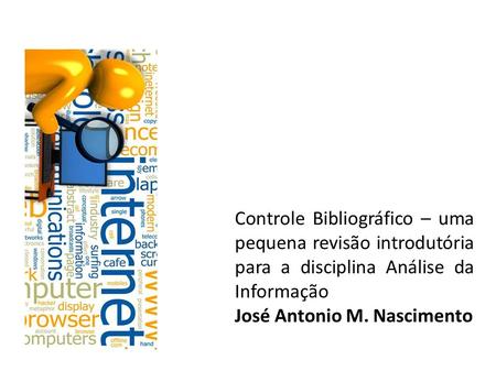 Controle Bibliográfico – uma pequena revisão introdutória para a disciplina Análise da Informação José Antonio M. Nascimento.
