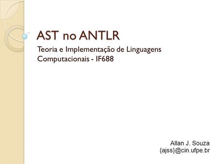 AST no ANTLR Teoria e Implementação de Linguagens Computacionais - IF688 Allan J. Souza