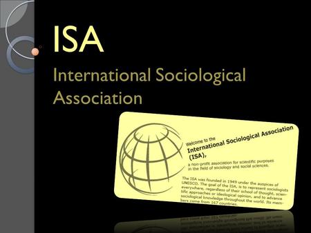 ISA International Sociological Association. Que é a ISA A ISA é uma organização sem animo de lucro com fins científicos. A ISA fundou-se dentro duma iniciativa.