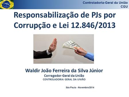 Controladoria-Geral da União CGU São Paulo - Novembro/2014 Responsabilização de PJs por Corrupção e Lei 12.846/2013 Waldir João Ferreira da Silva Júnior.