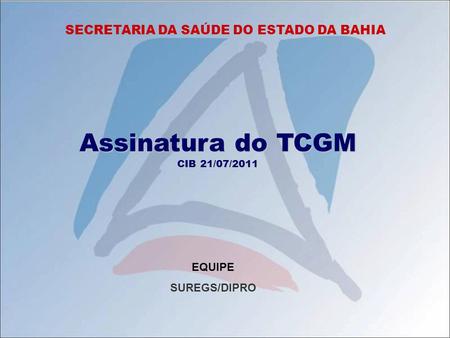 SECRETARIA DA SAÚDE DO ESTADO DA BAHIA Assinatura do TCGM CIB 21/07/2011 EQUIPE SUREGS/DIPRO.