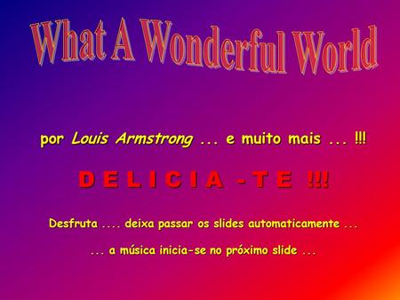 por Louis Armstrong... e muito mais... !!! D E L I C I A - T E !!! Desfruta.... deixa passar os slides automaticamente...... a música inicia-se no próximo.