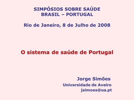 SIMPÓSIOS SOBRE SAÚDE BRASIL – PORTUGAL Rio de Janeiro, 8 de Julho de 2008 O sistema de saúde de Portugal Jorge Simões Universidade de Aveiro