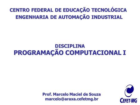 CENTRO FEDERAL DE EDUCAÇÃO TECNOLÓGICA ENGENHARIA DE AUTOMAÇÃO INDUSTRIAL DISCIPLINA PROGRAMAÇÃO COMPUTACIONAL I Prof. Marcelo Maciel de Souza