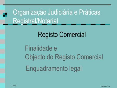 Organização Judiciária e Práticas Registral/Notarial Albertina Nobre OJPRN Registo Comercial Finalidade e Objecto do Registo Comercial Enquadramento legal.