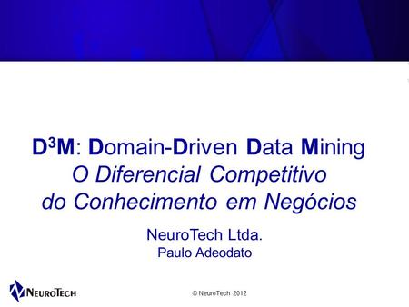 © NeuroTech 2012 NeuroTech Ltda. Paulo Adeodato D 3 M: Domain-Driven Data Mining O Diferencial Competitivo do Conhecimento em Negócios.