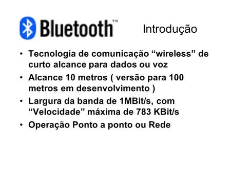 Introdução Tecnologia de comunicação “wireless” de curto alcance para dados ou voz Alcance 10 metros ( versão para 100 metros em desenvolvimento ) Largura.