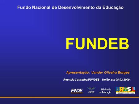 Fundo Nacional de Desenvolvimento da Educação FUNDEB Apresentação: Vander Oliveira Borges Reunião Conselho/FUNDEB – União, em 08.02.2009.