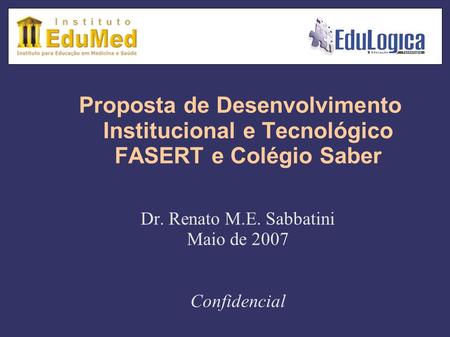 Proposta de Desenvolvimento Institucional e Tecnológico FASERT e Colégio Saber Dr. Renato M.E. Sabbatini Maio de 2007 Confidencial.