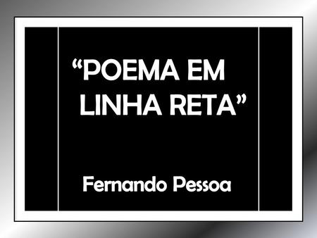“POEMA EM LINHA RETA” Fernando Pessoa.