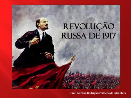 Prof. Estevan Rodrigues Vilhena de Alcântara.  Em 1917, uma revolução derrubou o Czar Nicolau II, da Rússia, e implantou um regime socialista no vasto.