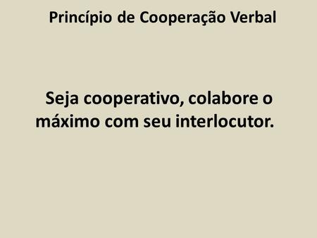 Seja cooperativo, colabore o máximo com seu interlocutor. Princípio de Cooperação Verbal.
