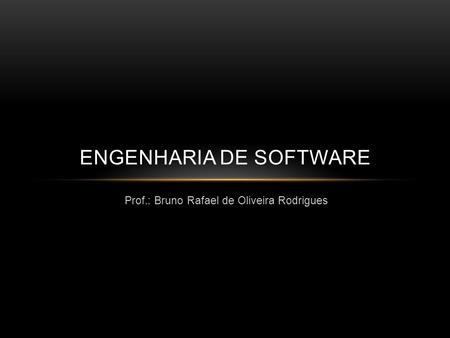 Prof.: Bruno Rafael de Oliveira Rodrigues ENGENHARIA DE SOFTWARE.