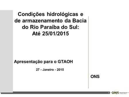 1 Condições hidrológicas e de armazenamento da Bacia do Rio Paraíba do Sul: Até 25/01/2015 Apresentação para o GTAOH 27 - Janeiro - 2015 ONS.