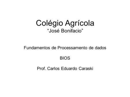 Colégio Agrícola “José Bonifacio” Fundamentos de Processamento de dados BIOS Prof. Carlos Eduardo Caraski.