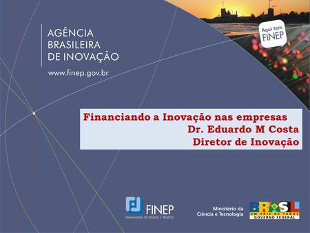 Financiando a Inovação nas empresas Dr. Eduardo M Costa Diretor de Inovação.