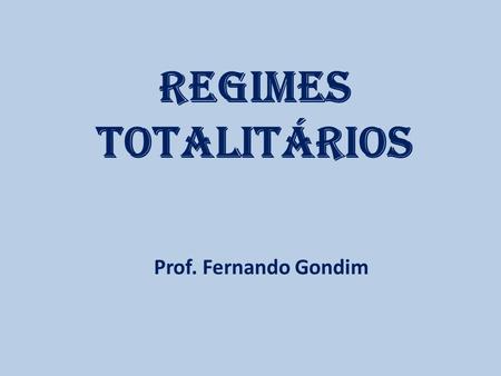 REGIMES TOTALITÁRIOS Prof. Fernando Gondim.