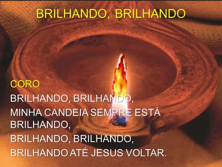 BRILHANDO, BRILHANDO CORO BRILHANDO, BRILHANDO, MINHA CANDEIA SEMPRE ESTÁ BRILHANDO, BRILHANDO ATÉ JESUS VOLTAR.