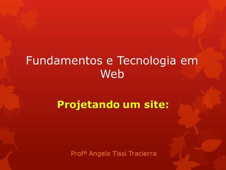 Fundamentos e Tecnologia em Web Profª Angela Tissi Tracierra Projetando um site: