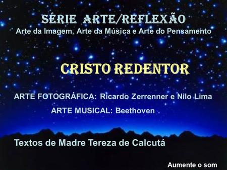 SÉRIE ARTE/REFLEXÃO Arte da Imagem, Arte da Música e Arte do Pensamento Aumente o som CRISTO REDENTOR ARTE FOTOGRÁFICA: Ricardo Zerrenner e Nilo Lima.