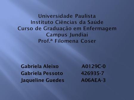 Universidade Paulista Instituto Ciências da Saúde Curso de Graduação em Enfermagem Campus Jundiaí Prof.ª Filomena Coser Gabriela Aleixo A0129C-0.