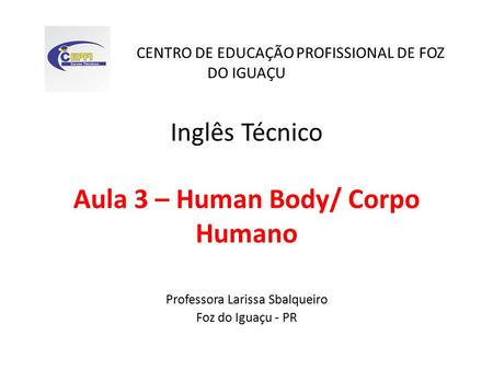 CENTRO DE EDUCAÇÃO PROFISSIONAL DE FOZ DO IGUAÇU Inglês Técnico Aula 3 – Human Body/ Corpo Humano Professora Larissa Sbalqueiro Foz do Iguaçu - PR.