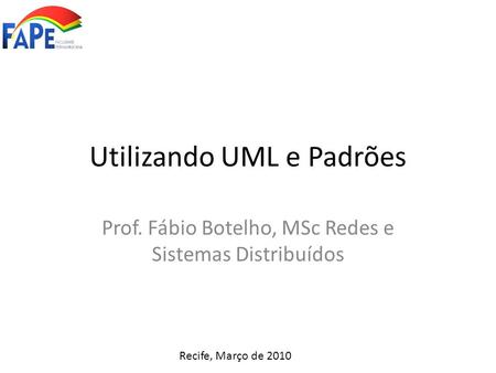 Utilizando UML e Padrões Prof. Fábio Botelho, MSc Redes e Sistemas Distribuídos Recife, Março de 2010.