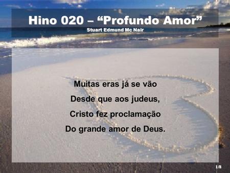 Hino 020 – “Profundo Amor” Stuart Edmund Mc Nair Muitas eras já se vão Desde que aos judeus, Cristo fez proclamação Do grande amor de Deus. 1/8.