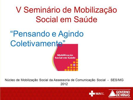 V Seminário de Mobilização Social em Saúde Núcleo de Mobilização Social da Assessoria de Comunicação Social - SES/MG 2012 “Pensando e Agindo Coletivamente”