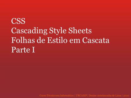 Curso Técnico em Informática | URCAMP | Denise Aristimunha de Lima | 2010 CSS Cascading Style Sheets Folhas de Estilo em Cascata Parte I.