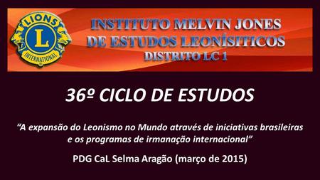 36º CICLO DE ESTUDOS “A expansão do Leonismo no Mundo através de iniciativas brasileiras e os programas de irmanação internacional” PDG CaL Selma Aragão.