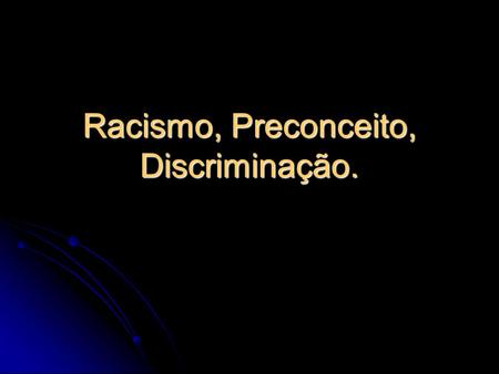 Racismo, Preconceito, Discriminação.