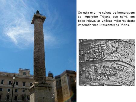Ou esta enorme coluna de homenagem ao imperador Trajano que narra, em baixo-relevo, as vitórias militares deste imperador nas lutas contra os Dácios.