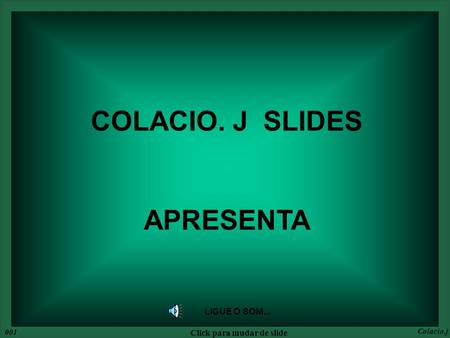 LIGUE O SOM... COLACIO. J SLIDES APRESENTA 001 Click para mudar de slide Colacio.j.