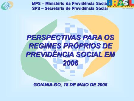 MPS – Ministério da Previdência Social SPS – Secretaria de Previdência Social PERSPECTIVAS PARA OS REGIMES PRÓPRIOS DE PREVIDÊNCIA SOCIAL EM 2006 GOIANIA-GO,