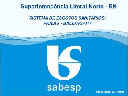 Titulo da apresentação Atualização: 08/11/2008 SISTEMA DE ESGOTOS SANITÁRIOS: PRAIAS - BALEIA/SAHY Superintendência Litoral Norte - RN.