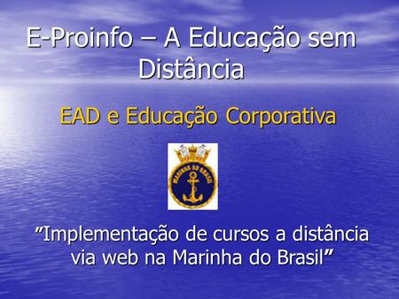 E-Proinfo – A Educação sem Distância EAD e Educação Corporativa ” Implementação de cursos a distância via web na Marinha do Brasil”