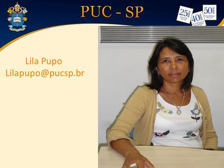 Lila Pupo 42 ANOS de PUC-SP Curso de Fonoaudiologia 1970 – 1974 Docente do curso - 1975 at é hoje Mestrado em Audiologia PUC-SP – 1981.