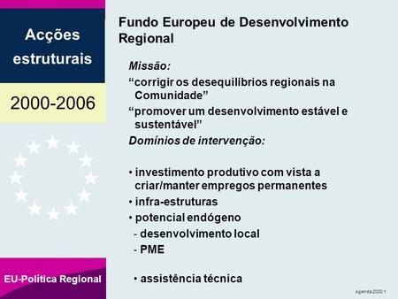2000-2006 Acções estruturais EU-Política Regional Agenda 2000 1 Fundo Europeu de Desenvolvimento Regional Missão: “corrigir os desequilíbrios regionais.