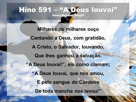 Hino 591 – “A Deus louvai” Henry Maxwell Wright Milhares de milhares ouço Cantando a Deus, com gratidão, A Cristo, o Salvador, louvando, Que lhes ganhou.