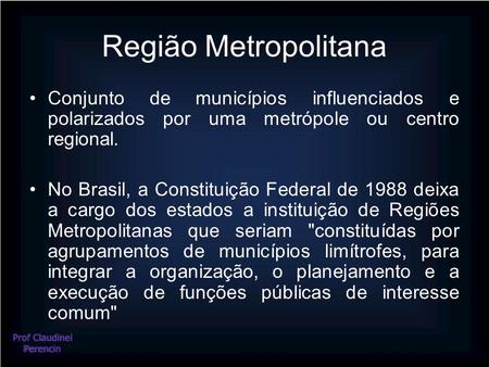 Região Metropolitana Conjunto de municípios influenciados e polarizados por uma metrópole ou centro regional. No Brasil, a Constituição Federal de 1988.