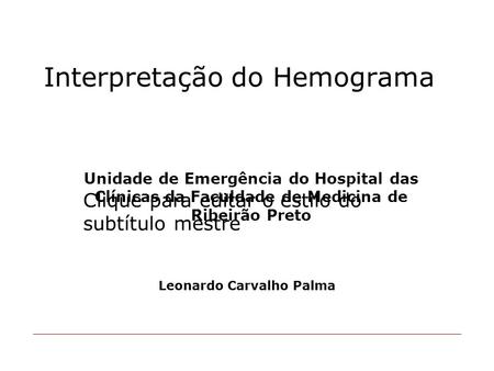 Clique para editar o estilo do subtítulo mestre Interpretação do Hemograma Leonardo Carvalho Palma Unidade de Emergência do Hospital das Clínicas da Faculdade.