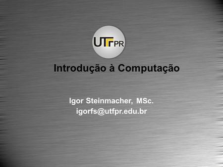 Igor Steinmacher, MSc. Introdução à Computação.
