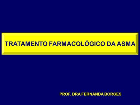 TRATAMENTO FARMACOLÓGICO DA ASMA PROF. DRA FERNANDA BORGES