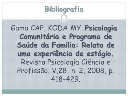 Bibliografia Gama CAP, KODA MY. Psicologia Comunitária e Programa de Saúde da Família: Relato de uma experiência de estágio. Revista Psicologia Ciência.