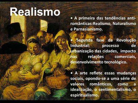 Realismo • A primeira das tendências anti-românticas:Realismo, Naturalismo e Parnasianismo. • Segunda fase da Revolução Industrial: processo de urbanização.