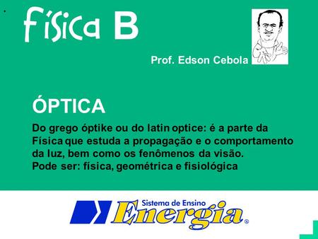 . Prof. Edson Cebola B ÓPTICA Do grego óptike ou do latin optice: é a parte da Física que estuda a propagação e o comportamento da luz, bem como os fenômenos.