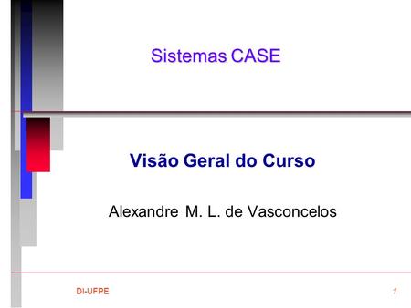 DI-UFPE1 Sistemas CASE Visão Geral do Curso Alexandre M. L. de Vasconcelos.