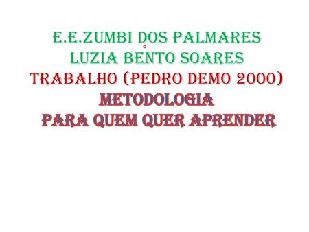 . E.E.ZUMBI DOS PALMARES LUZIA BENTO SOARES TRABALHO (PEDRO DEMO 2000) Metodologia para quem quer aprender.