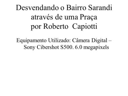Desvendando o Bairro Sarandi através de uma Praça por Roberto Capiotti Equipamento Utilizado: Câmera Digital – Sony Cibershot S500. 6.0 megapixels.